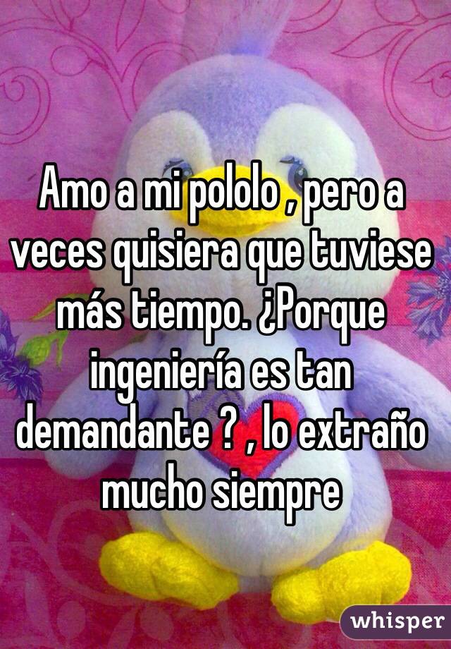 Amo a mi pololo , pero a veces quisiera que tuviese más tiempo. ¿Porque ingeniería es tan demandante ? , lo extraño mucho siempre