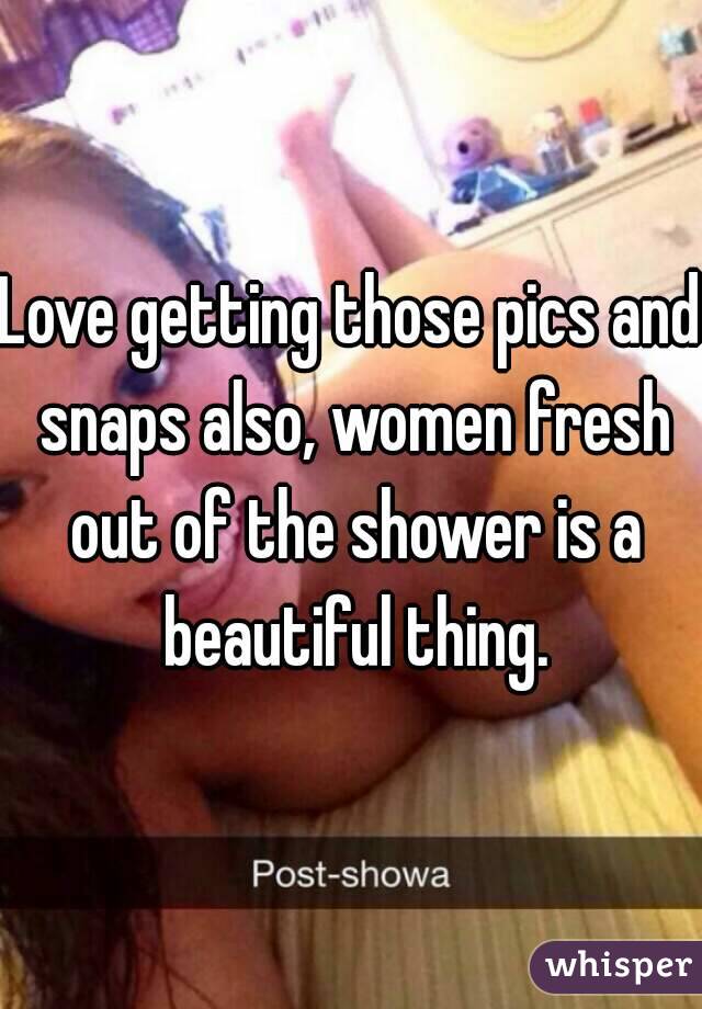 Love getting those pics and snaps also, women fresh out of the shower is a beautiful thing.