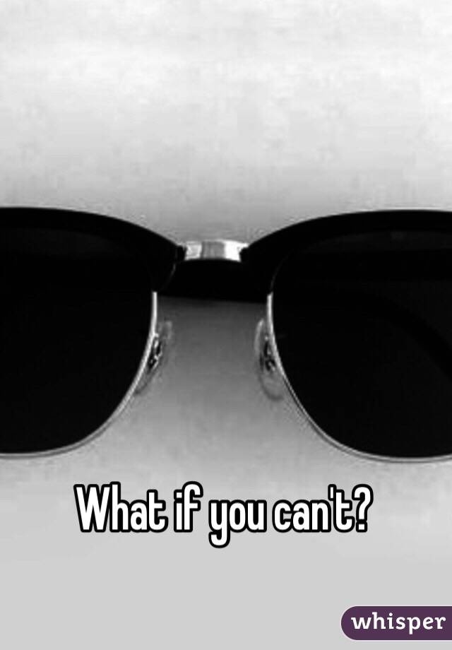 What if you can't?