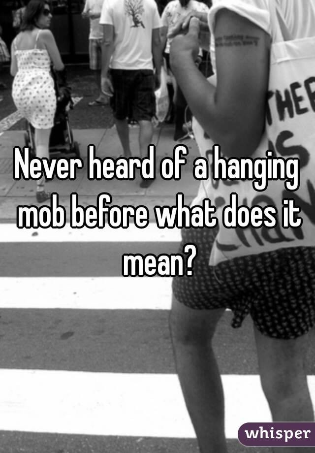 Never heard of a hanging mob before what does it mean?