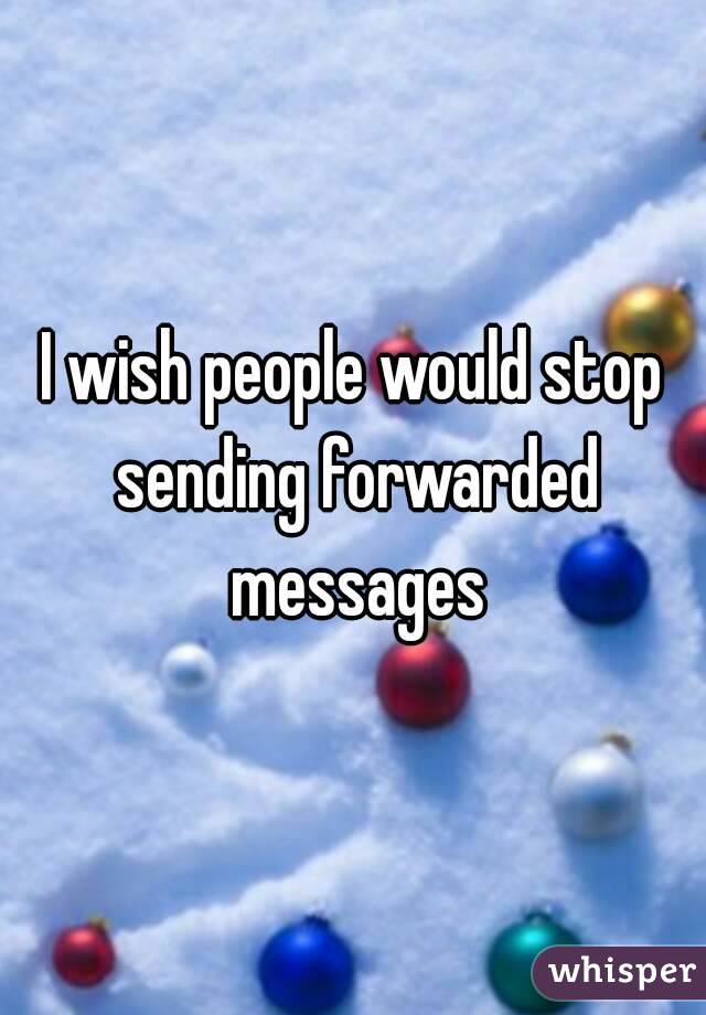 I wish people would stop sending forwarded messages