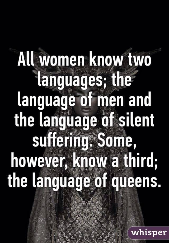 All women know two languages; the language of men and the language of silent suffering. Some, however, know a third; the language of queens.