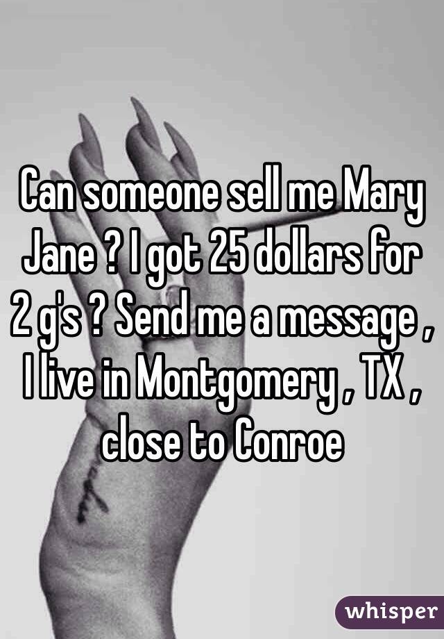 Can someone sell me Mary Jane ? I got 25 dollars for 2 g's ? Send me a message , I live in Montgomery , TX , close to Conroe 