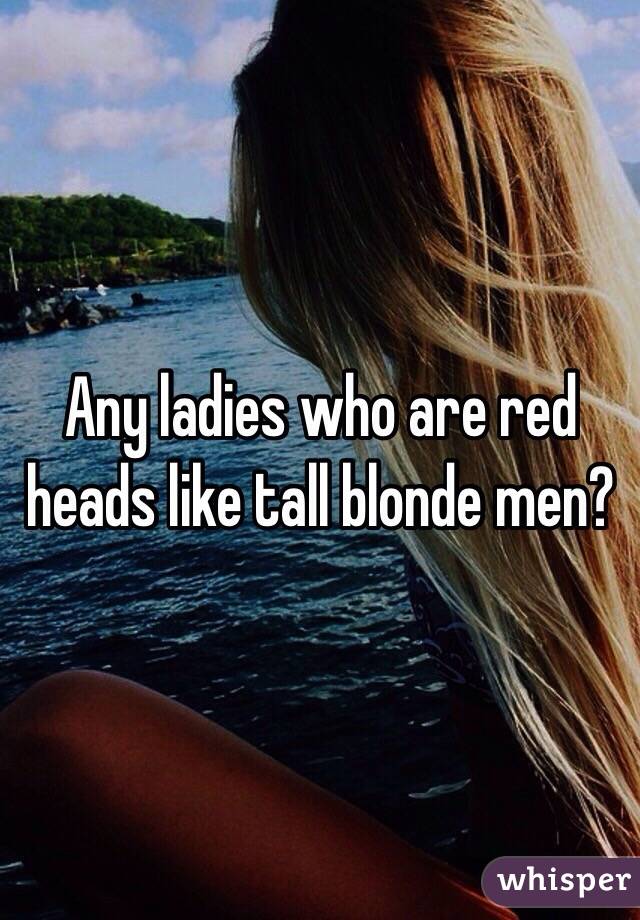 Any ladies who are red heads like tall blonde men? 