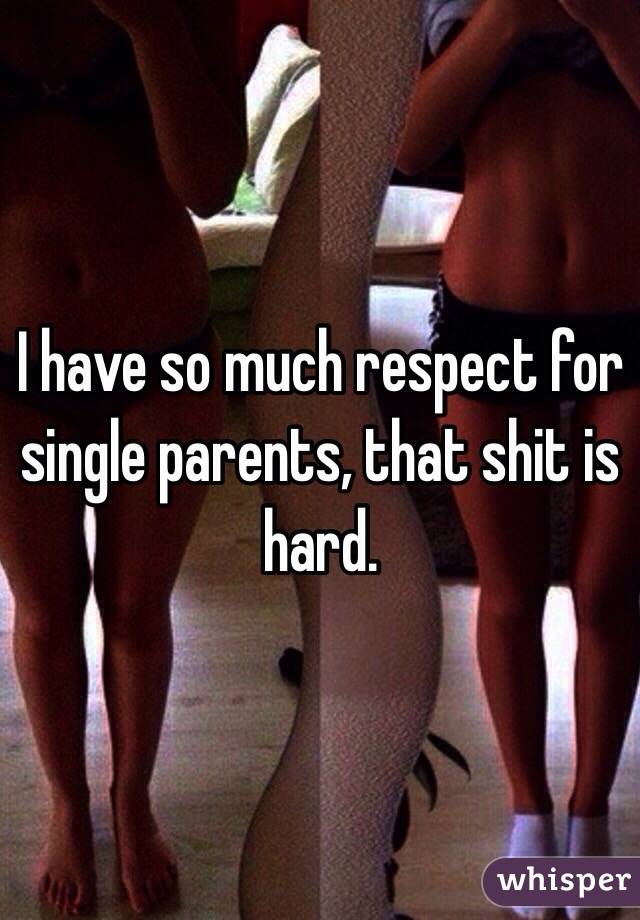 I have so much respect for single parents, that shit is hard. 