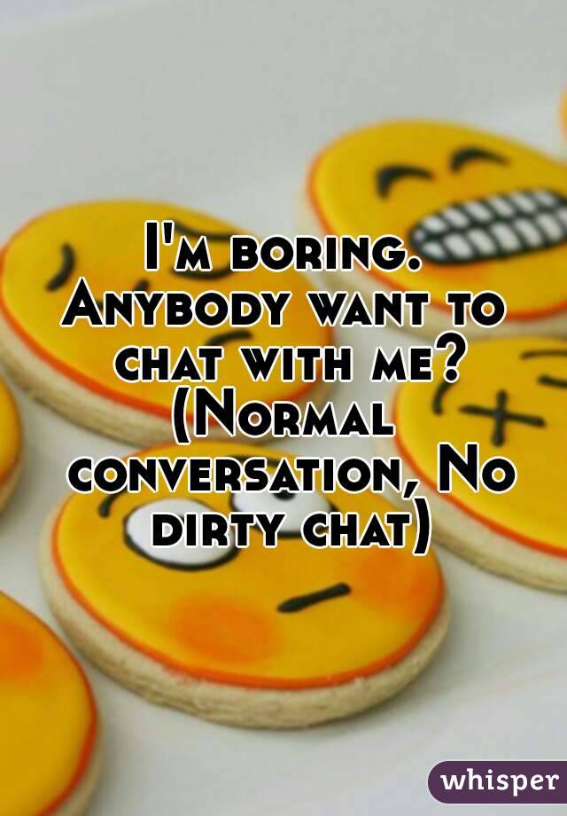 I'm boring.
Anybody want to chat with me?
(Normal conversation, No dirty chat)