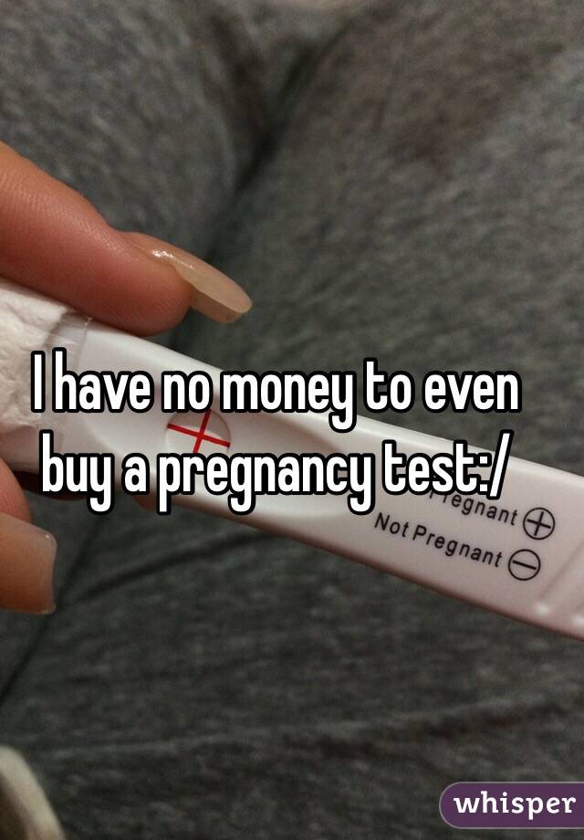 I have no money to even buy a pregnancy test:/