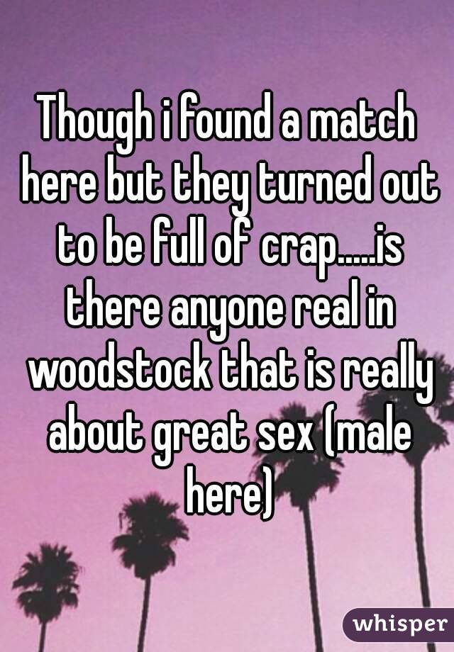 Though i found a match here but they turned out to be full of crap.....is there anyone real in woodstock that is really about great sex (male here)