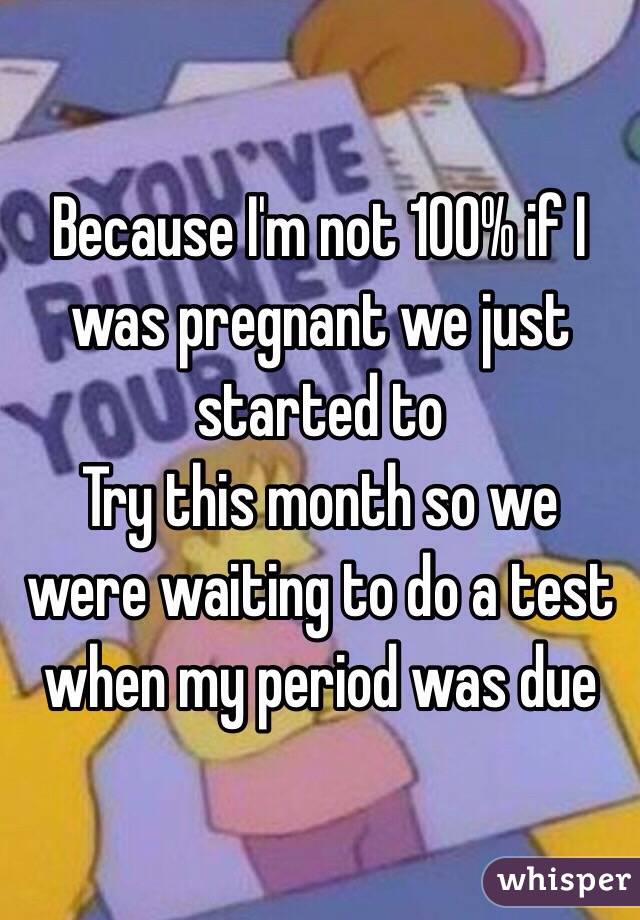 Because I'm not 100% if I was pregnant we just started to
Try this month so we were waiting to do a test when my period was due 