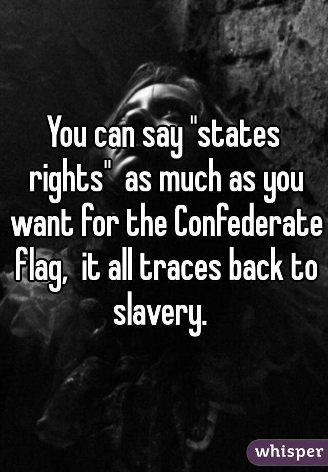 You can say "states rights"  as much as you want for the Confederate flag,  it all traces back to slavery.  