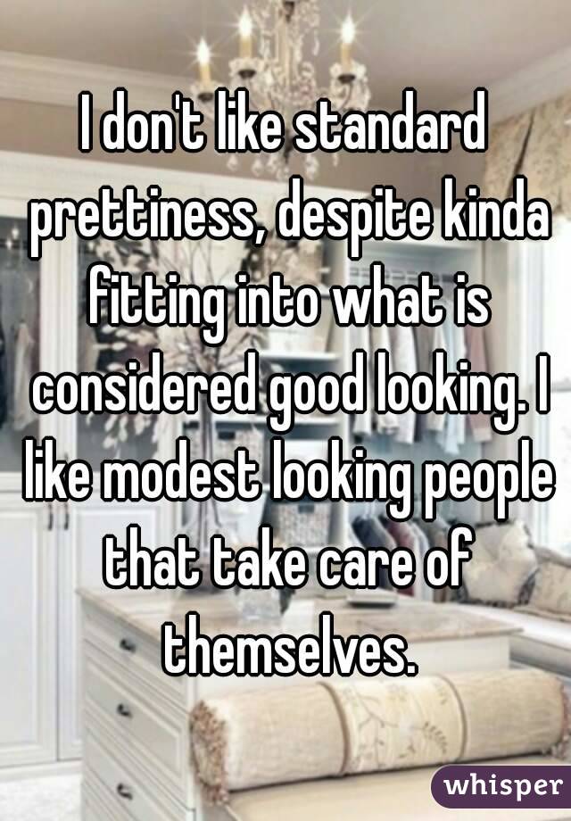 I don't like standard prettiness, despite kinda fitting into what is considered good looking. I like modest looking people that take care of themselves.