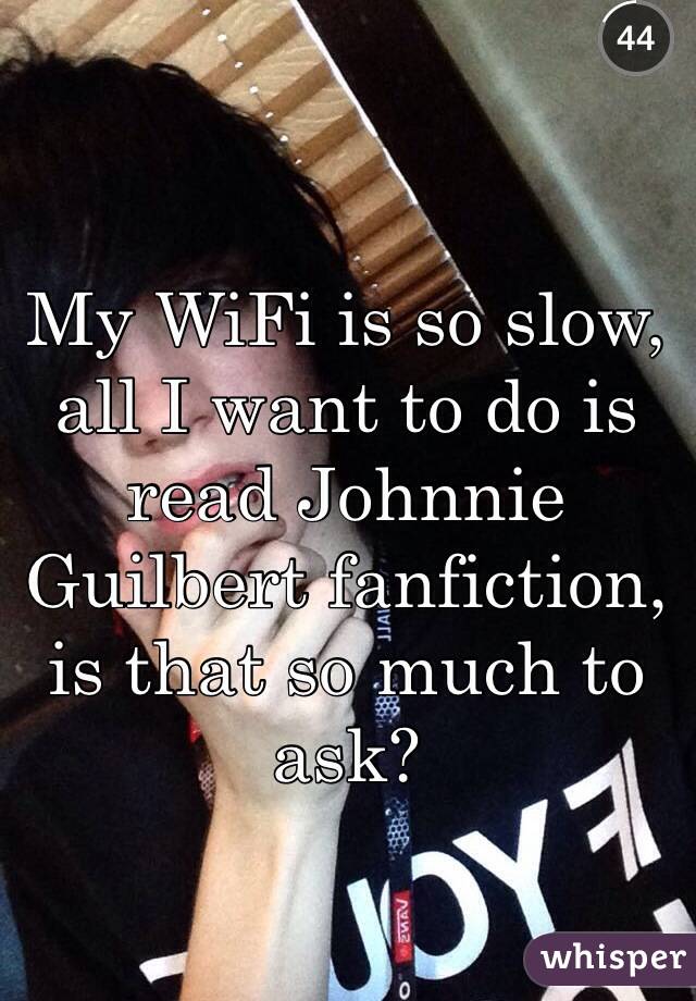 My WiFi is so slow, all I want to do is read Johnnie Guilbert fanfiction, is that so much to ask?