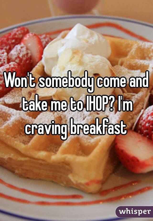 Won't somebody come and take me to IHOP? I'm craving breakfast 