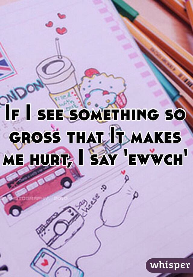 If I see something so gross that It makes me hurt, I say 'ewwch'