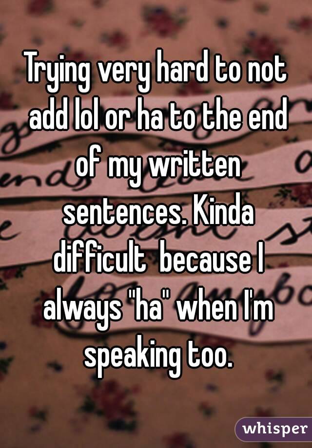 Trying very hard to not add lol or ha to the end of my written sentences. Kinda difficult  because I always "ha" when I'm speaking too.