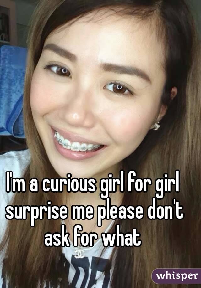 I'm a curious girl for girl surprise me please don't ask for what 