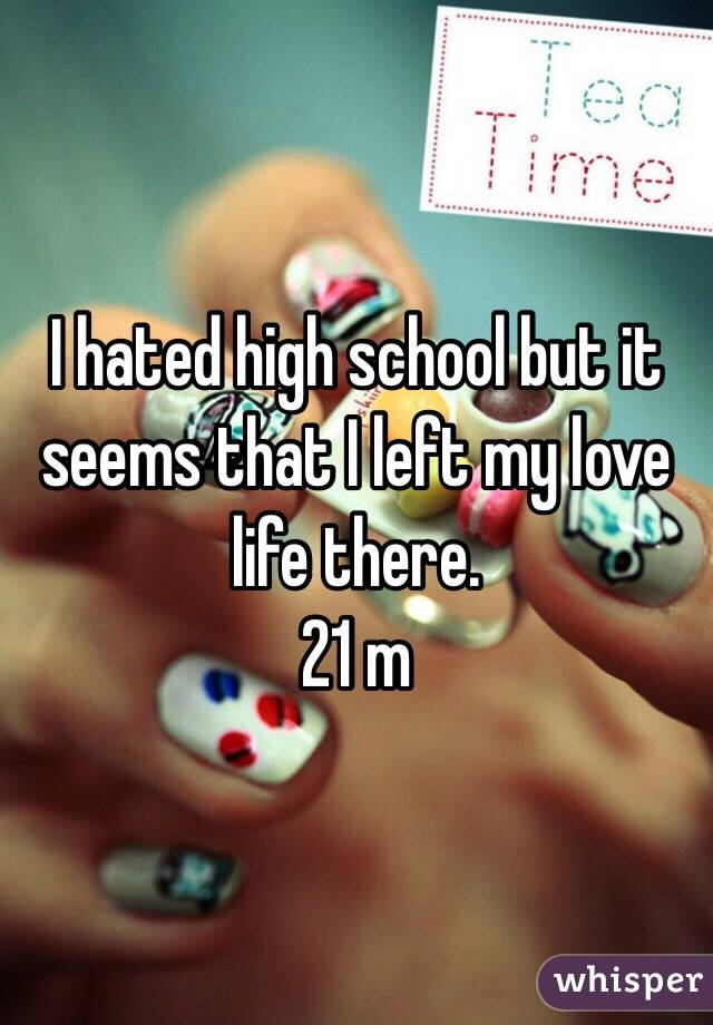 I hated high school but it seems that I left my love life there. 
21 m