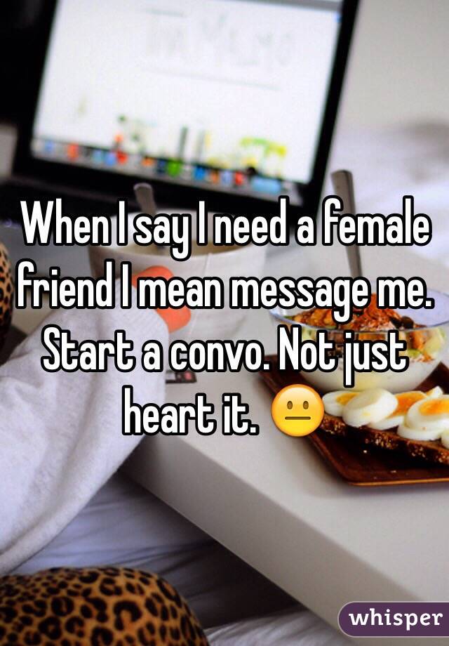 When I say I need a female friend I mean message me. Start a convo. Not just heart it. 😐