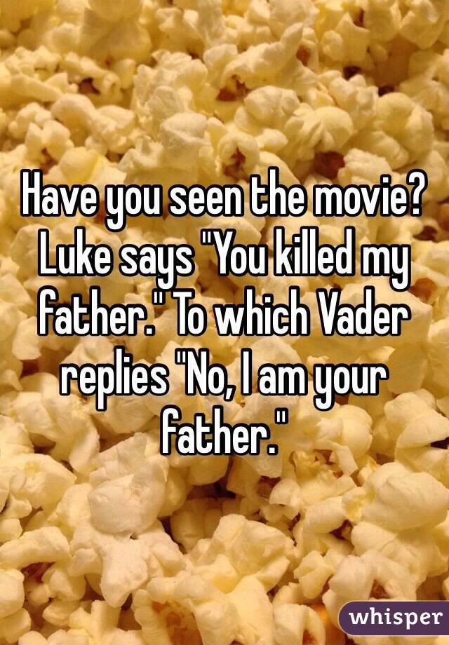 Have you seen the movie? Luke says "You killed my father." To which Vader replies "No, I am your father."