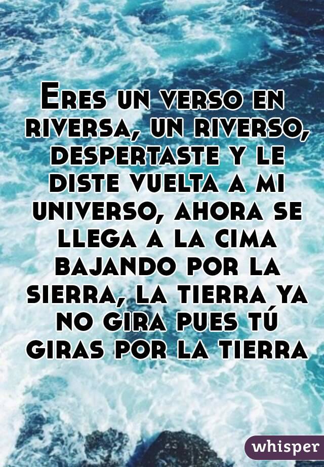 Eres un verso en riversa, un riverso, despertaste y le diste vuelta a mi universo, ahora se llega a la cima bajando por la sierra, la tierra ya no gira pues tú giras por la tierra