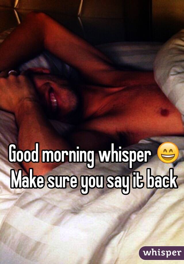 Good morning whisper 😄
Make sure you say it back