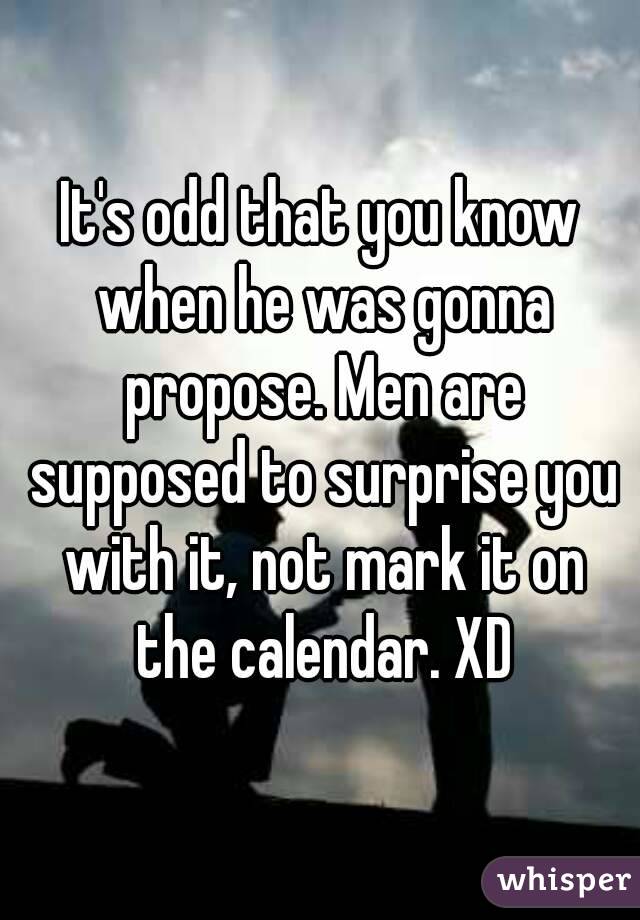 It's odd that you know when he was gonna propose. Men are supposed to surprise you with it, not mark it on the calendar. XD