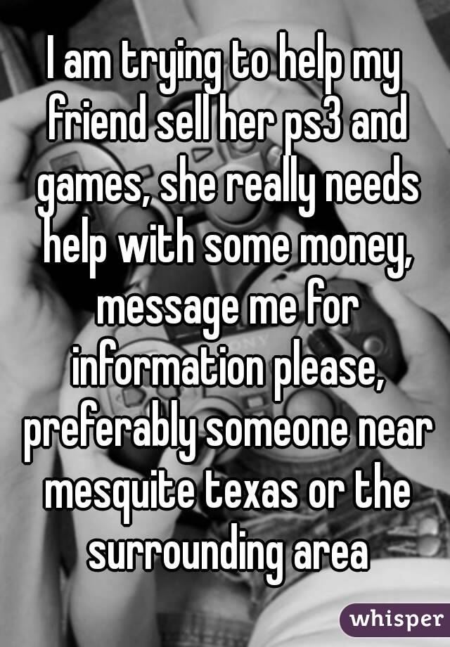 I am trying to help my friend sell her ps3 and games, she really needs help with some money, message me for information please, preferably someone near mesquite texas or the surrounding area