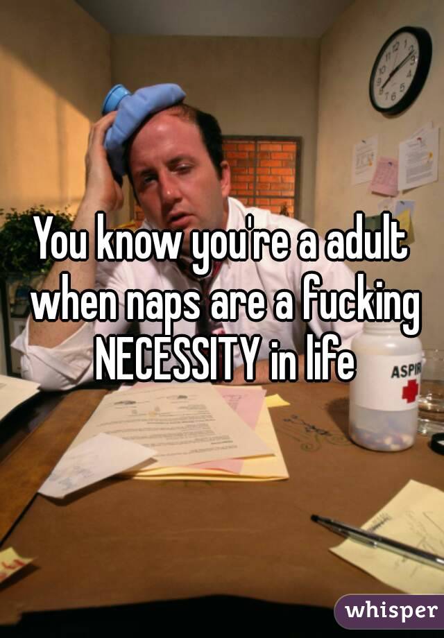 You know you're a adult when naps are a fucking NECESSITY in life
