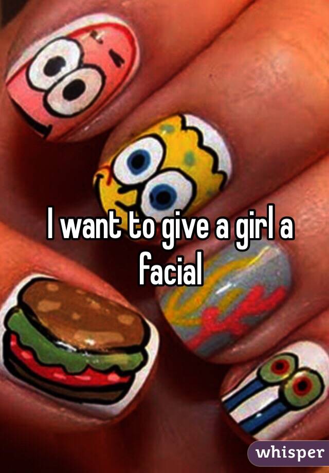 I want to give a girl a facial