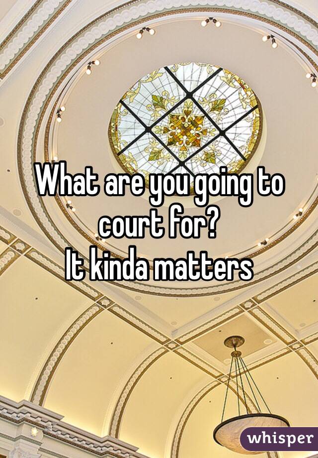 What are you going to court for? 
It kinda matters 