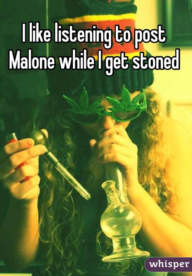 I like listening to post Malone while I get stoned