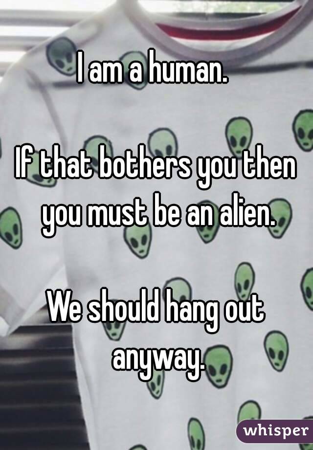 I am a human. 

If that bothers you then you must be an alien.

We should hang out anyway.