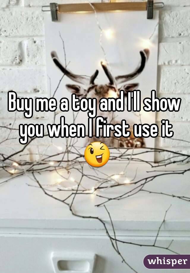 Buy me a toy and I'll show you when I first use it 😉