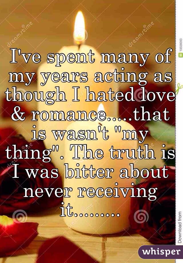 I've spent many of my years acting as though I hated love & romance.....that is wasn't "my thing". The truth is I was bitter about never receiving it.........