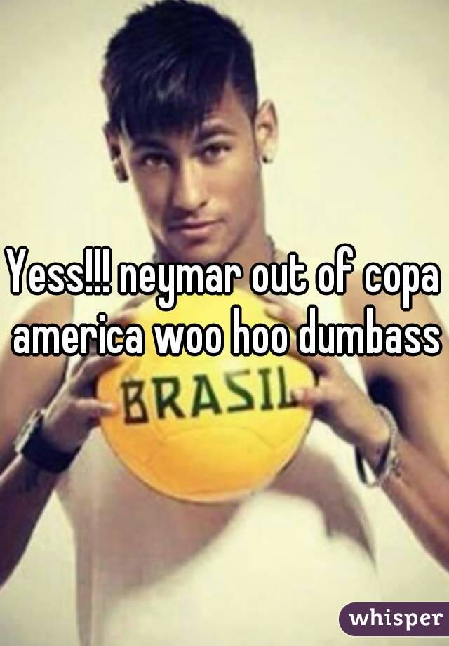 Yess!!! neymar out of copa america woo hoo dumbass