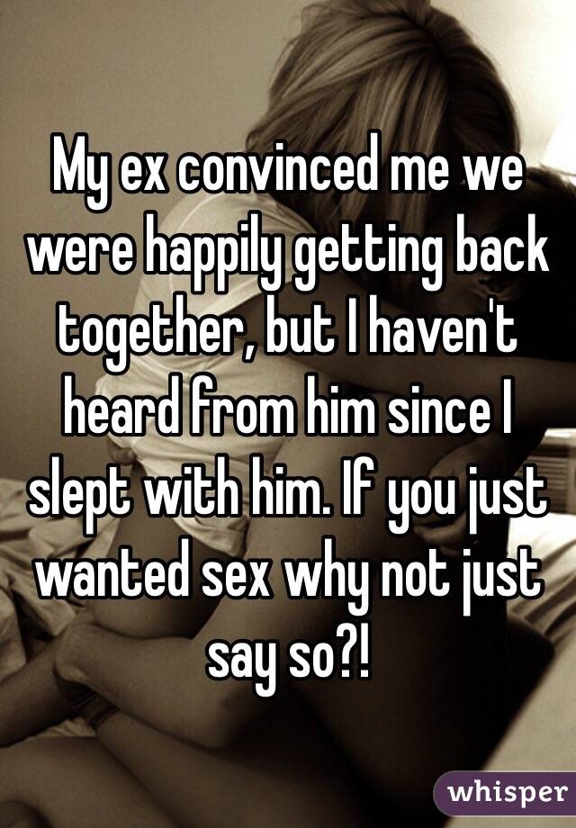 My ex convinced me we were happily getting back together, but I haven't heard from him since I slept with him. If you just wanted sex why not just say so?!