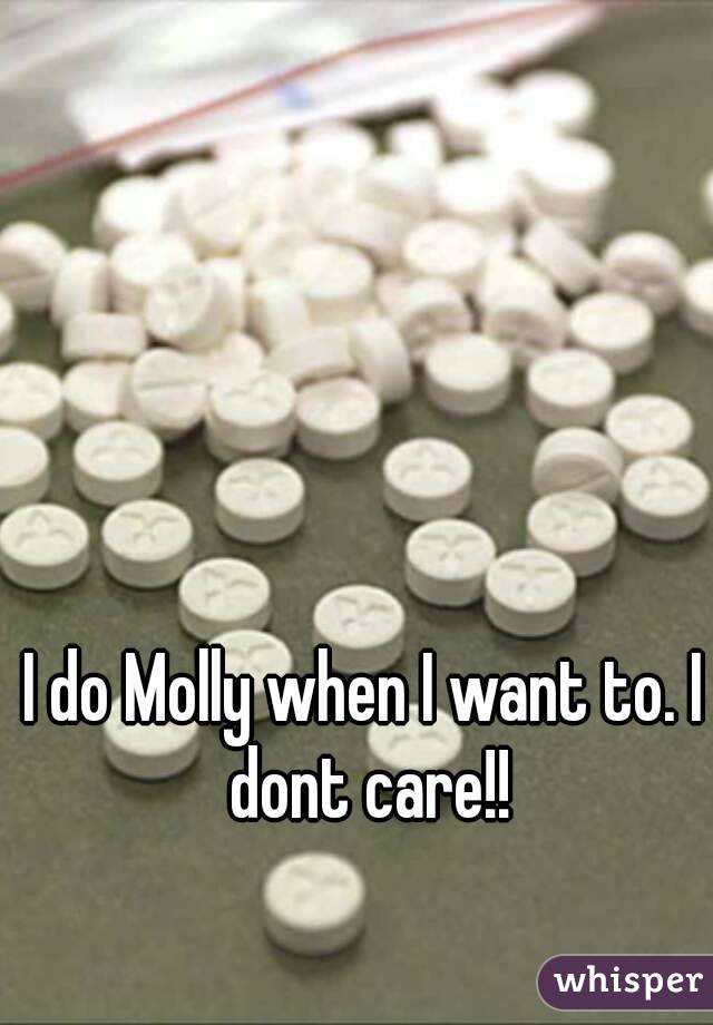 I do Molly when I want to. I dont care!!