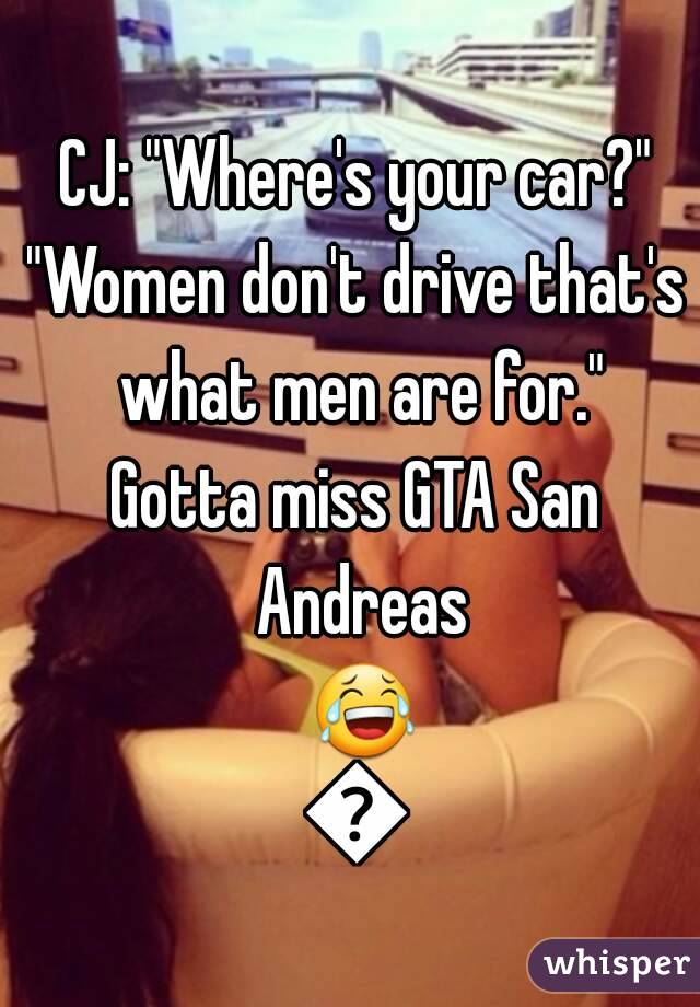 CJ: "Where's your car?"
"Women don't drive that's what men are for."
Gotta miss GTA San Andreas 😂😂