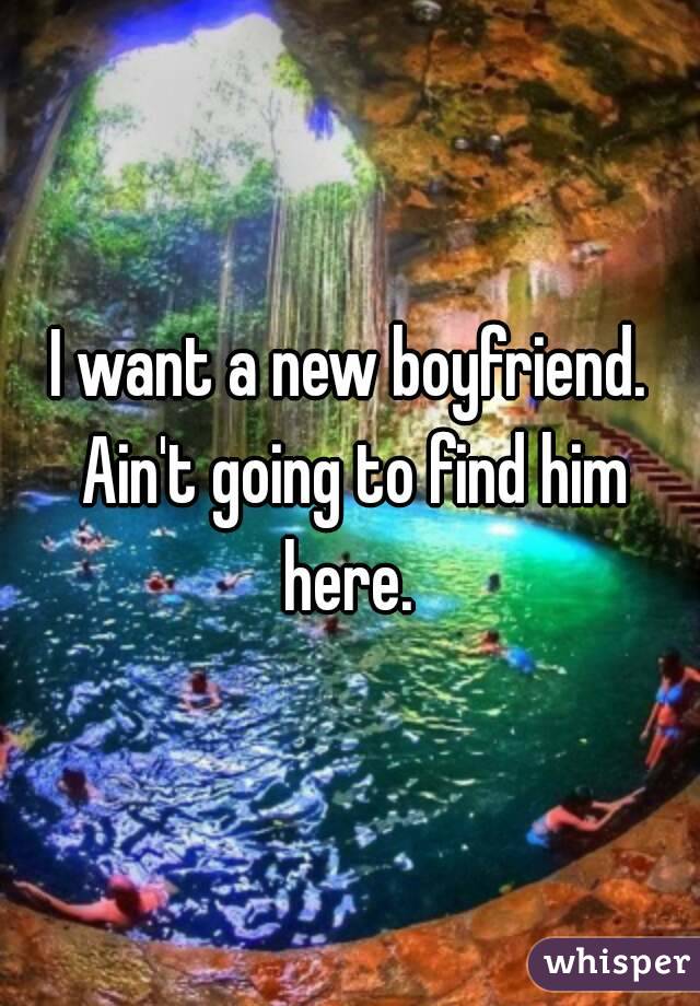 I want a new boyfriend. Ain't going to find him here. 