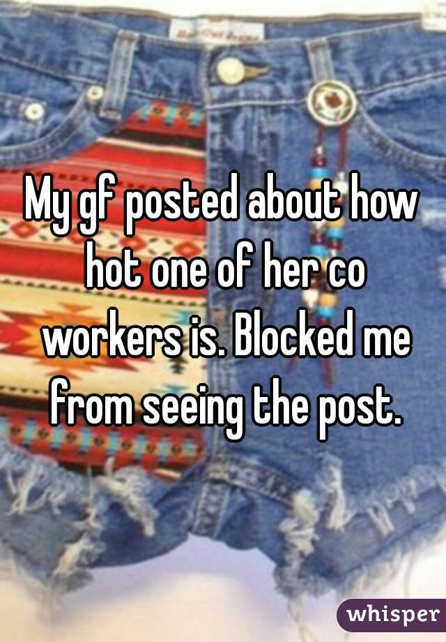 My gf posted about how hot one of her co workers is. Blocked me from seeing the post.