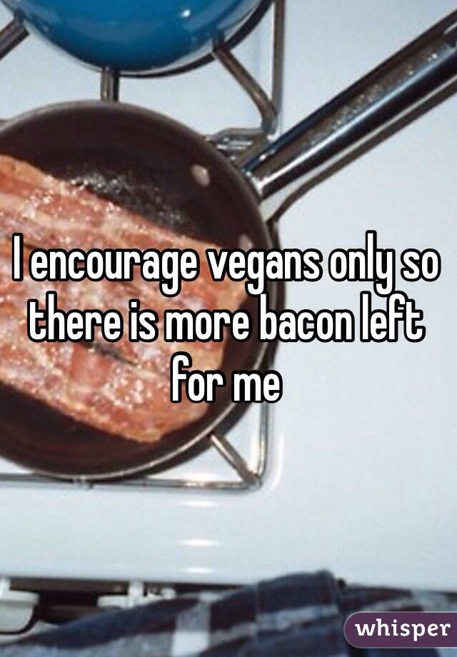 I encourage vegans only so there is more bacon left for me