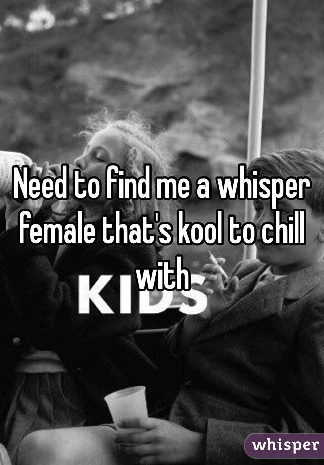 Need to find me a whisper female that's kool to chill with