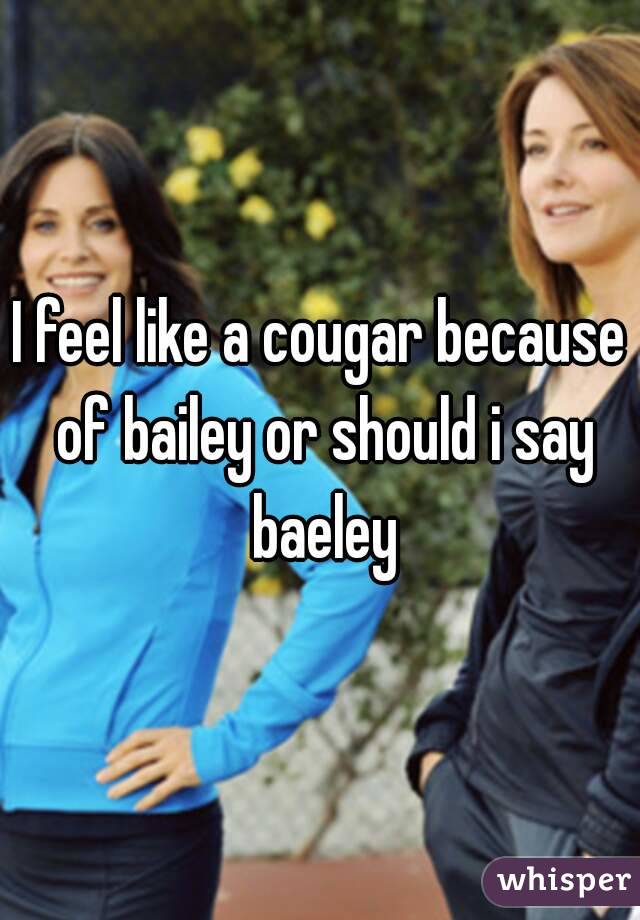 I feel like a cougar because of bailey or should i say baeley