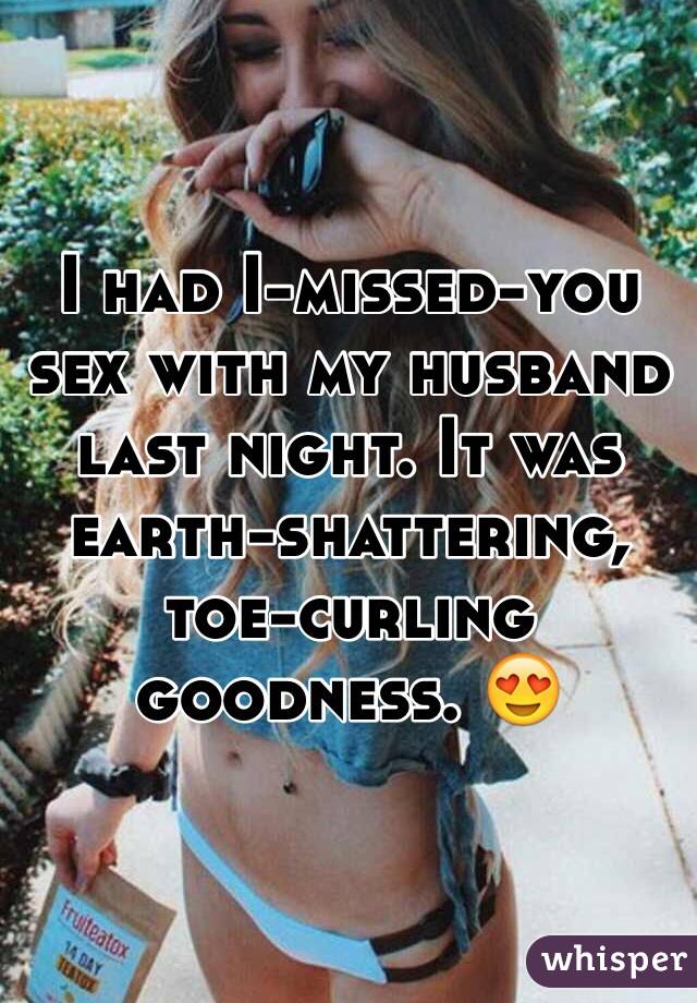 I had I-missed-you sex with my husband last night. It was earth-shattering, toe-curling goodness. 😍