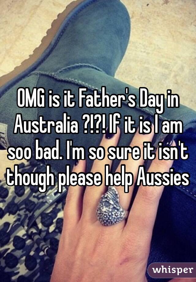 OMG is it Father's Day in Australia ?!?! If it is I am soo bad. I'm so sure it isn't though please help Aussies 