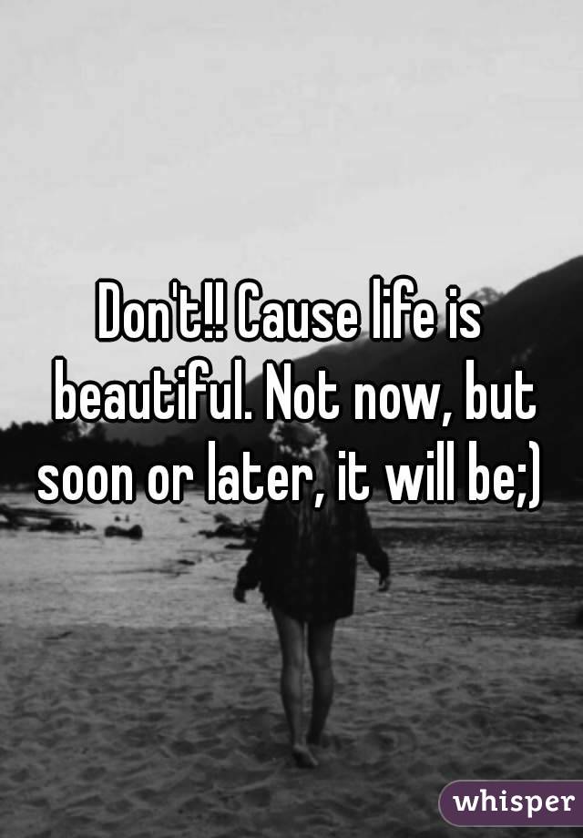 Don't!! Cause life is beautiful. Not now, but soon or later, it will be;) 