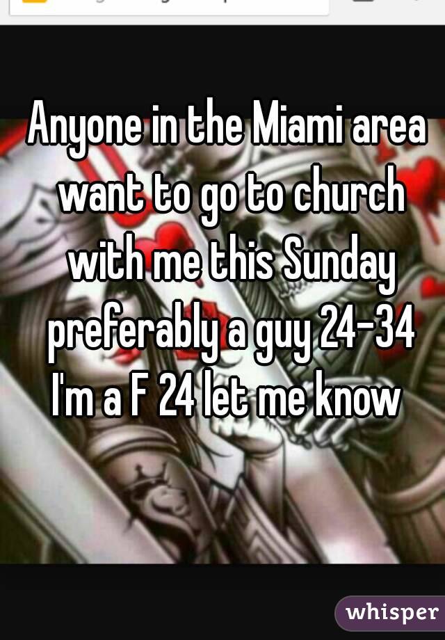 Anyone in the Miami area want to go to church with me this Sunday preferably a guy 24-34 I'm a F 24 let me know 