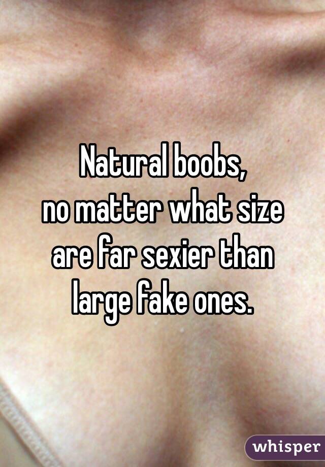  Natural boobs, 
no matter what size
are far sexier than 
large fake ones. 