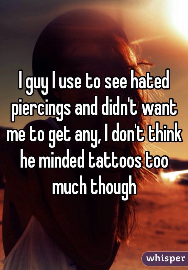 I guy I use to see hated piercings and didn't want me to get any, I don't think he minded tattoos too much though  