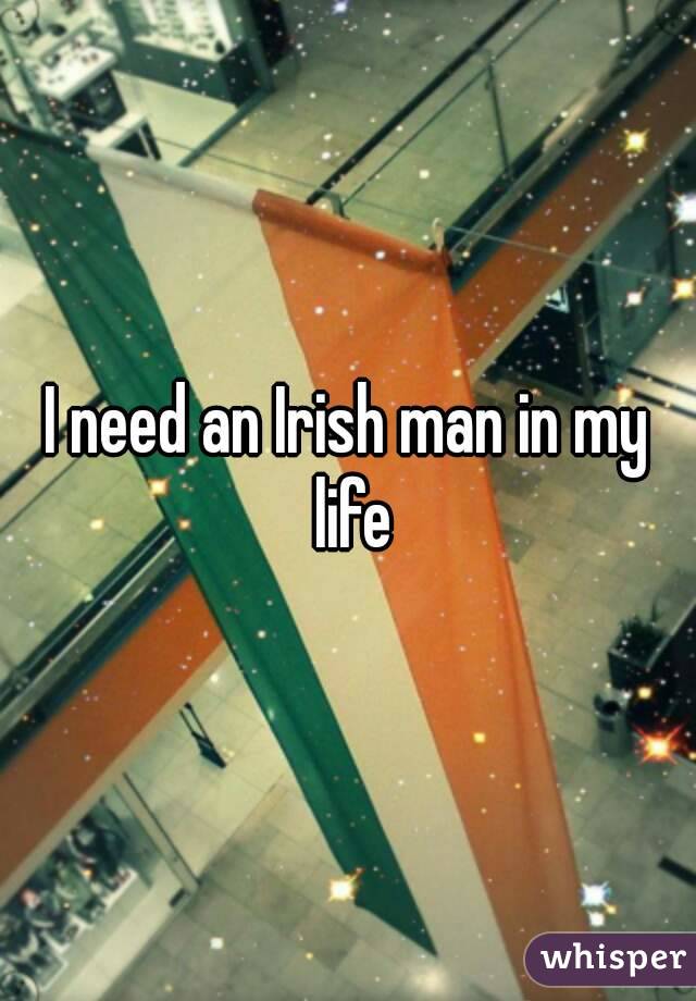 I need an Irish man in my life